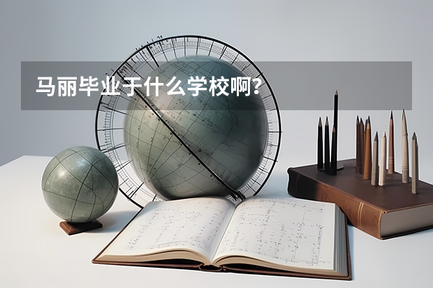 马丽毕业于什么学校啊？