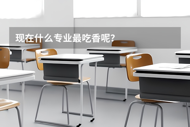 现在什么专业最吃香呢?