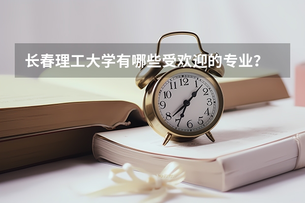 长春理工大学有哪些受欢迎的专业?