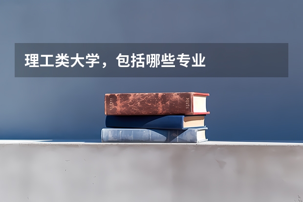理工类大学,包括哪些专业