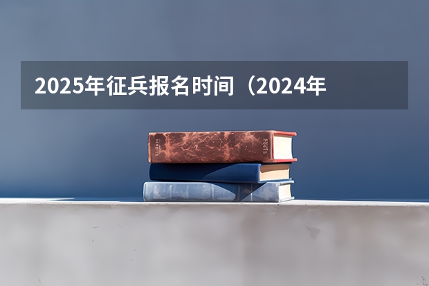 2025年征兵报名时间（2024年春季征兵体检和入伍时间）
