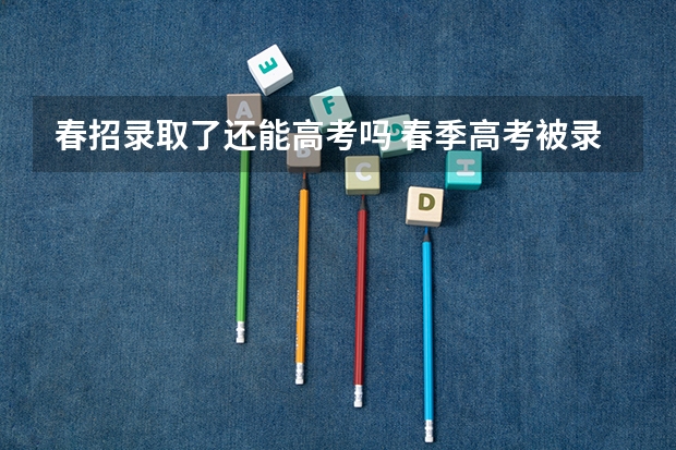 春招录取了还能高考吗 春季高考被录取了夏季高考还可以报专科吗