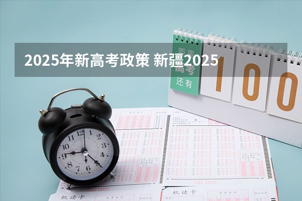 2025年新高考政策 新疆2025年是新高考还是老高考