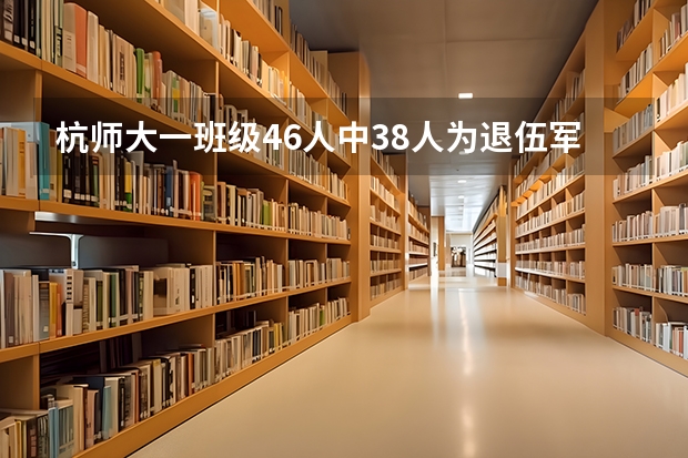 杭师大一班级46人中38人为退伍军人，他们上大学需要注意些什么？