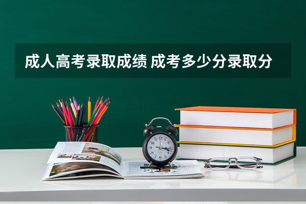 成人高考录取成绩 成考多少分录取分数线