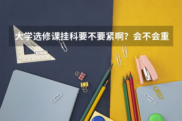 大学选修课挂科要不要紧啊？会不会重修？有什么后果？