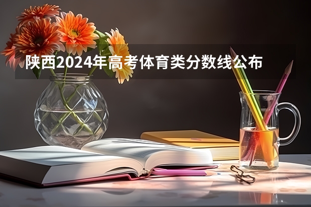 陕西2024年高考体育类分数线公布 体育分数线多少