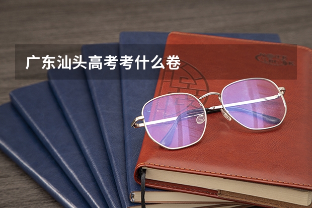 广东汕头高考考什么卷