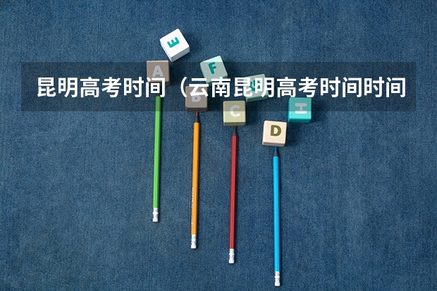 昆明高考时间（云南昆明高考时间时间表）