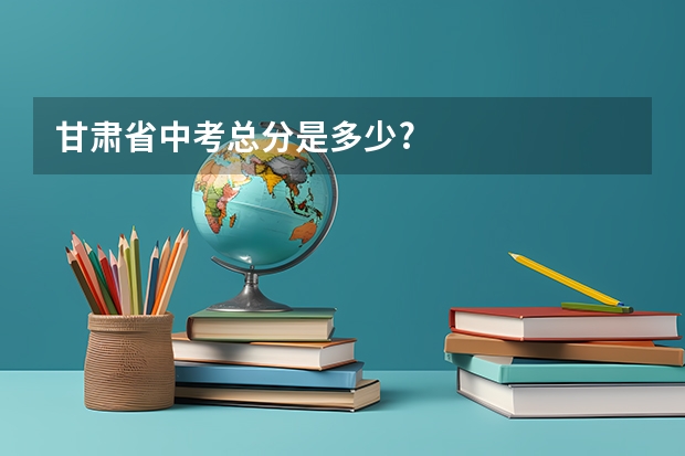 甘肃省中考总分是多少?