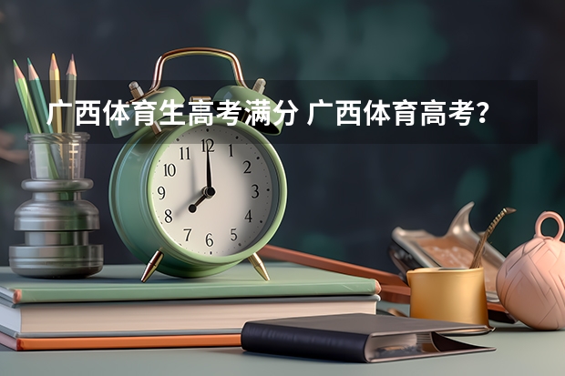 广西体育生高考满分 广西体育高考?
