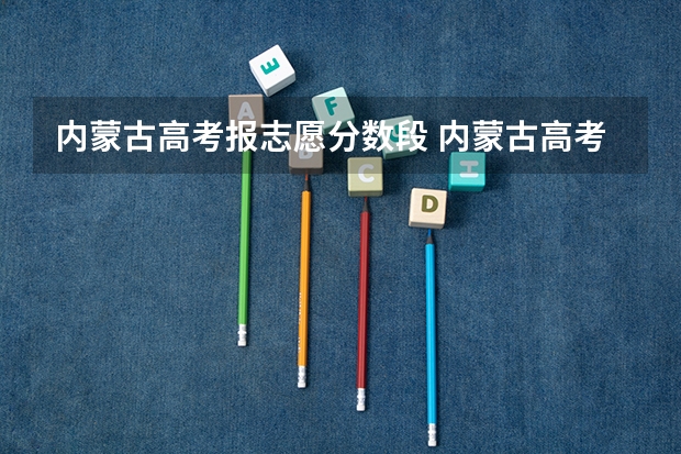 内蒙古高考报志愿分数段 内蒙古高考分数线2023一本,二本,专科