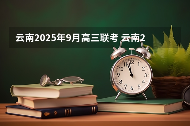 云南2025年9月高三联考 云南2025年博士人才引进政策