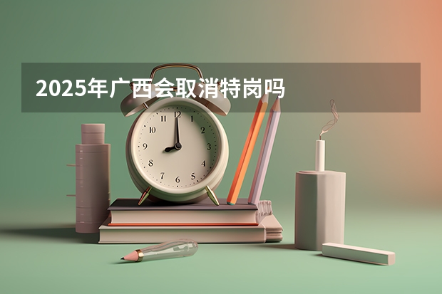 2025年广西会取消特岗吗