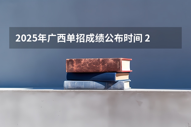 2025年广西单招成绩公布时间 2025年广西省考成绩公布时间