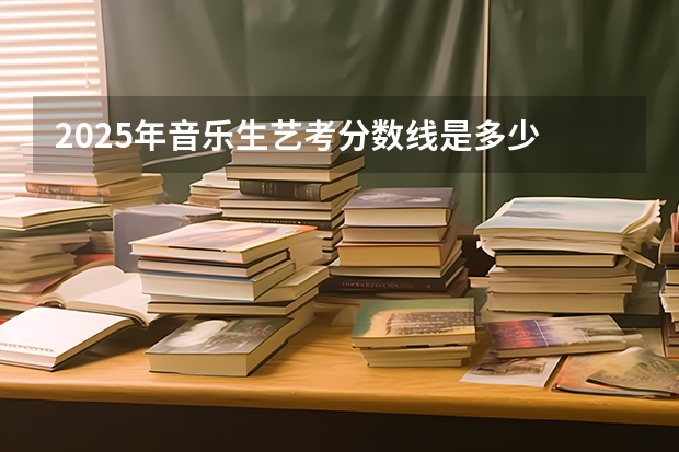 2025年音乐生艺考分数线是多少