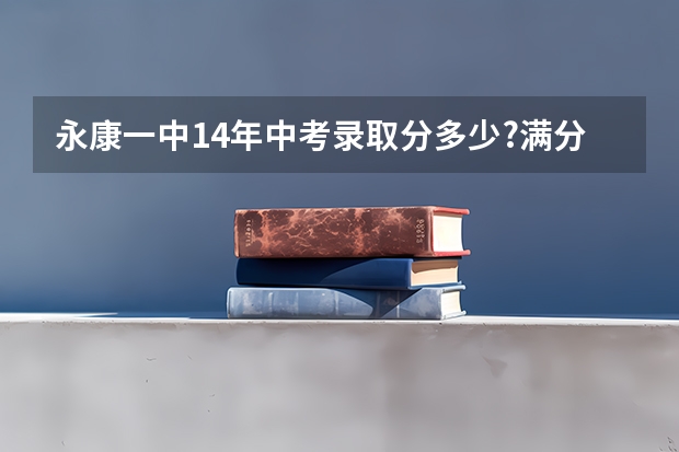 永康一中14年中考录取分多少?满分多少?(加上体育附加分)