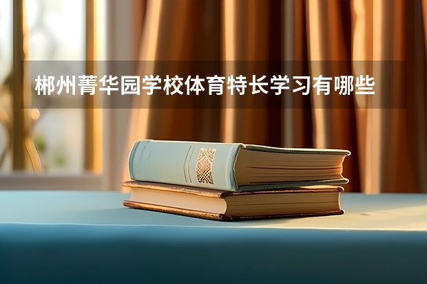 郴州菁华园学校体育特长学习有哪些