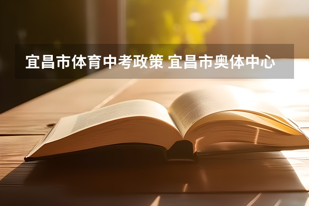 宜昌市体育中考政策 宜昌市奥体中心体育馆是室内还是室外
