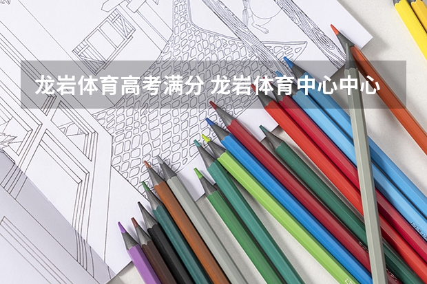 龙岩体育高考满分 龙岩体育中心中心简介
