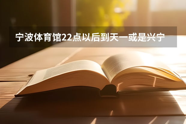 宁波体育馆22点以后到天一或是兴宁桥那里还有车么 南宁市兴宁区坐公交车到广西体育中心坐几路车