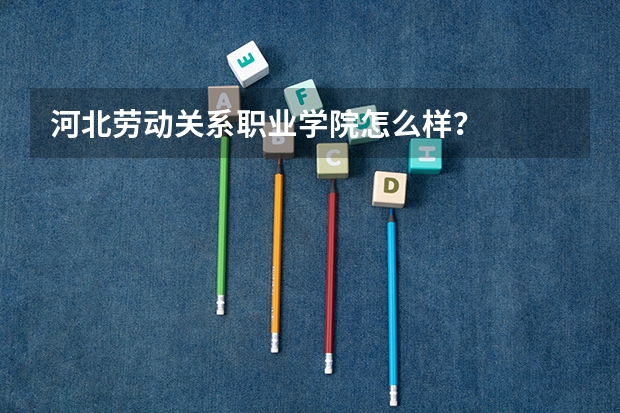 河北劳动关系职业学院怎么样？