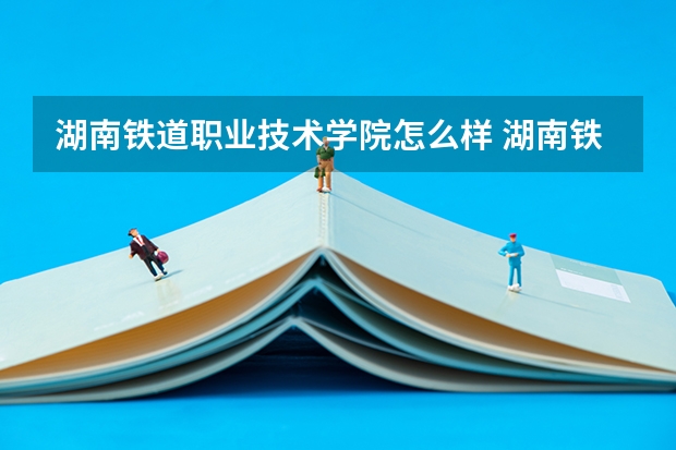 湖南铁道职业技术学院怎么样 湖南铁道职业技术学院好吗