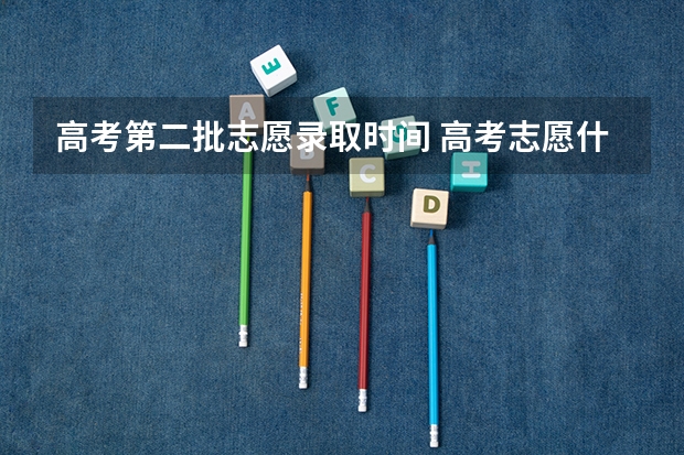 高考第二批志愿录取时间 高考志愿什么时候出结果