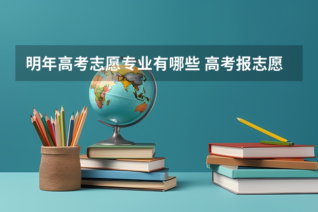 明年高考志愿专业有哪些 高考报志愿有哪些好专业？