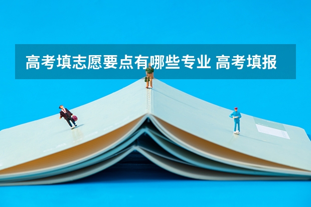 高考填志愿要点有哪些专业 高考填报志愿有哪些要点?