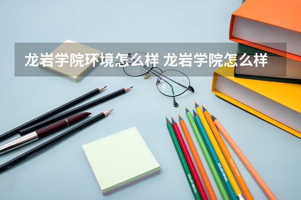 龙岩学院环境怎么样 龙岩学院怎么样
