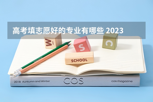 高考填志愿好的专业有哪些 2023年高考志愿最值得报的热门专业有哪些？