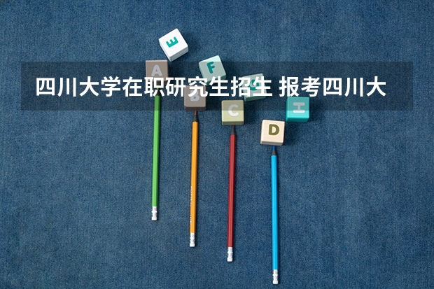 四川大学在职研究生招生 报考四川大学在职研究生需要满足那些条件？