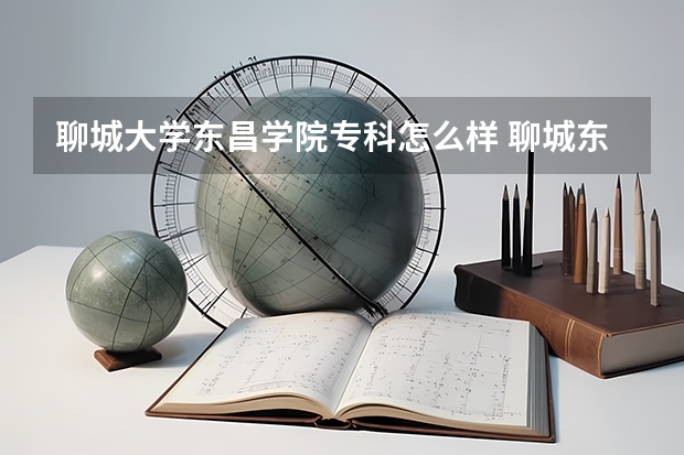 聊城大学东昌学院专科怎么样 聊城东昌学院是大专吗