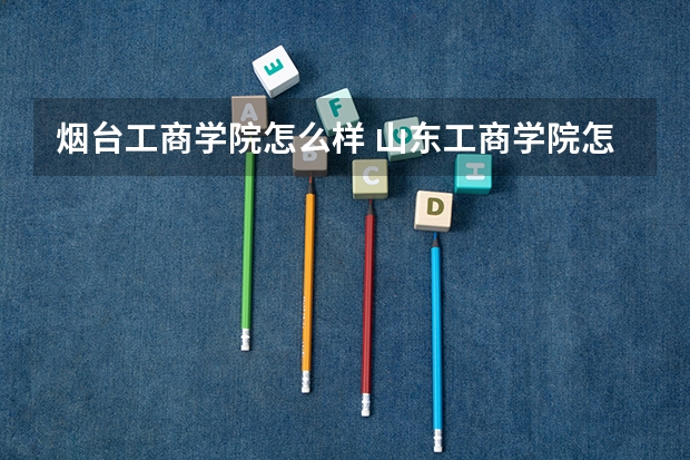 烟台工商学院怎么样 山东工商学院怎么样?就业前景