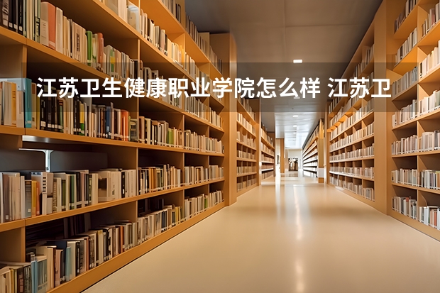 江苏卫生健康职业学院怎么样 江苏卫生健康职业学院就业怎么样