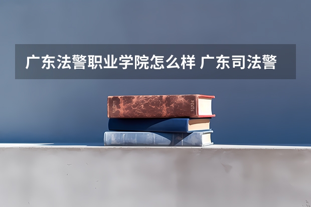 广东法警职业学院怎么样 广东司法警官职业学院好不好