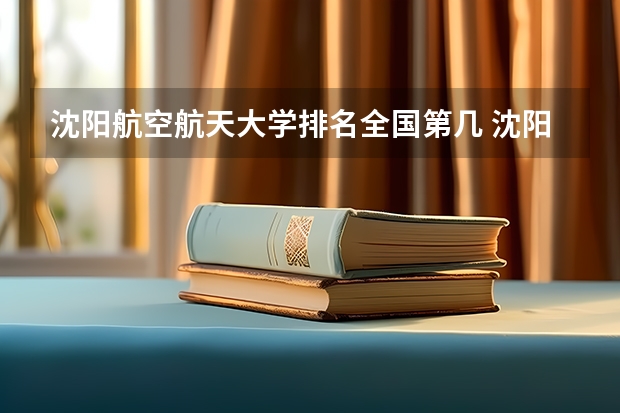 沈阳航空航天大学排名全国第几 沈阳航空航天大学省内排名怎么样