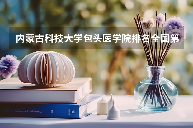 内蒙古科技大学包头医学院排名全国第几 内蒙古科技大学包头医学院省内排名怎么样