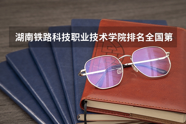 湖南铁路科技职业技术学院排名全国第几 湖南铁路科技职业技术学院省内排名怎么样