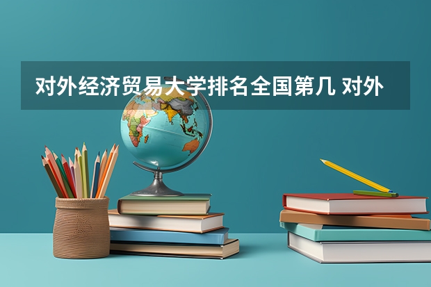对外经济贸易大学排名全国第几 对外经济贸易大学省内排名怎么样