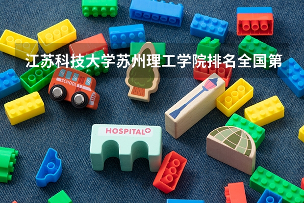 江苏科技大学苏州理工学院排名全国第几 江苏科技大学苏州理工学院省内排名怎么样