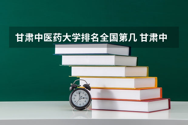 甘肃中医药大学排名全国第几 甘肃中医药大学省内排名怎么样