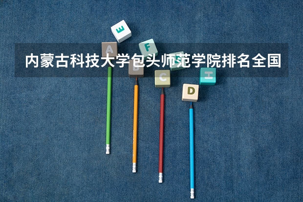 内蒙古科技大学包头师范学院排名全国第几 内蒙古科技大学包头师范学院省内排名怎么样