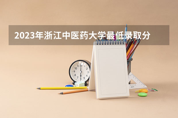 2023年浙江中医药大学最低录取分数参考 浙江往年录取分数线