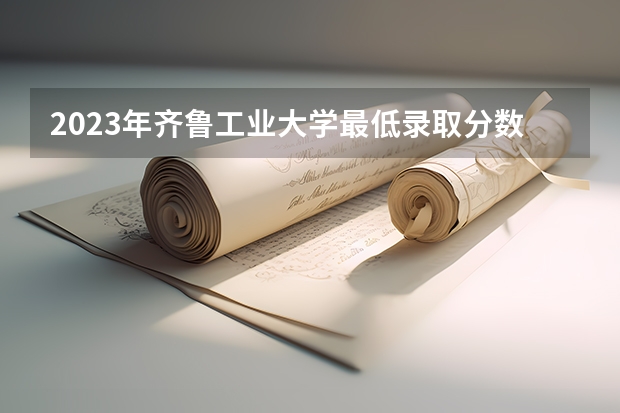 2023年齐鲁工业大学最低录取分数参考 山东往年录取分数线