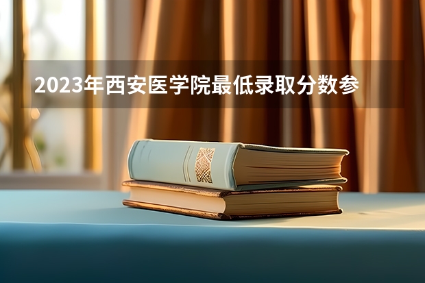 2023年西安医学院最低录取分数参考 陕西往年录取分数线