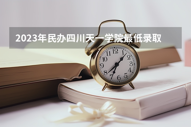 2023年民办四川天一学院最低录取分数参考 四川往年录取分数线
