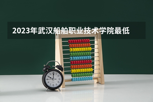 2023年武汉船舶职业技术学院最低录取分数参考 湖北往年录取分数线