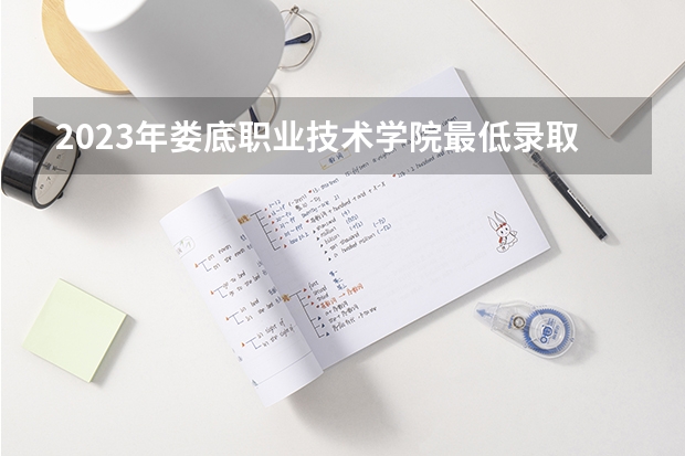 2023年娄底职业技术学院最低录取分数参考 湖南往年录取分数线
